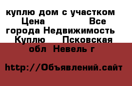 куплю дом с участком › Цена ­ 300 000 - Все города Недвижимость » Куплю   . Псковская обл.,Невель г.